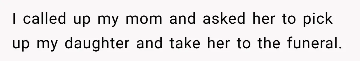 I called up my mom and asked her to pick up my daughter and take her to the funeral.