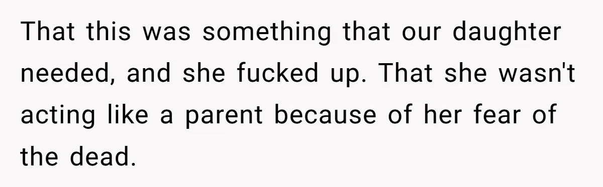 That this was something that our daughter needed, and she fucked up. That she wasn't acting like a parent because of her fear of the dead.