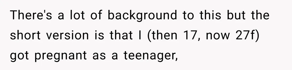 There's a lot of background to this but the short version is that I (then 17, now 27f) got pregnant as a teenager,