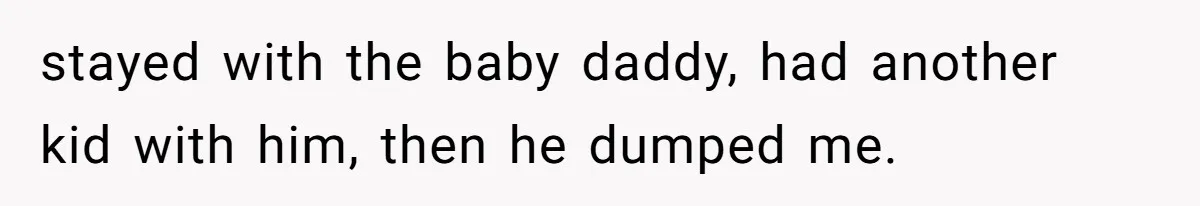 stayed with the baby daddy, had another kid with him, then he dumped me.