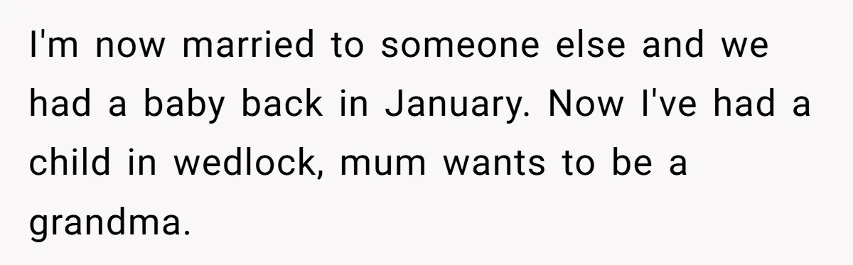 I'm now married to someone else and we had a baby back in January. Now I've had a child in wedlock, mum wants to be a grandma.