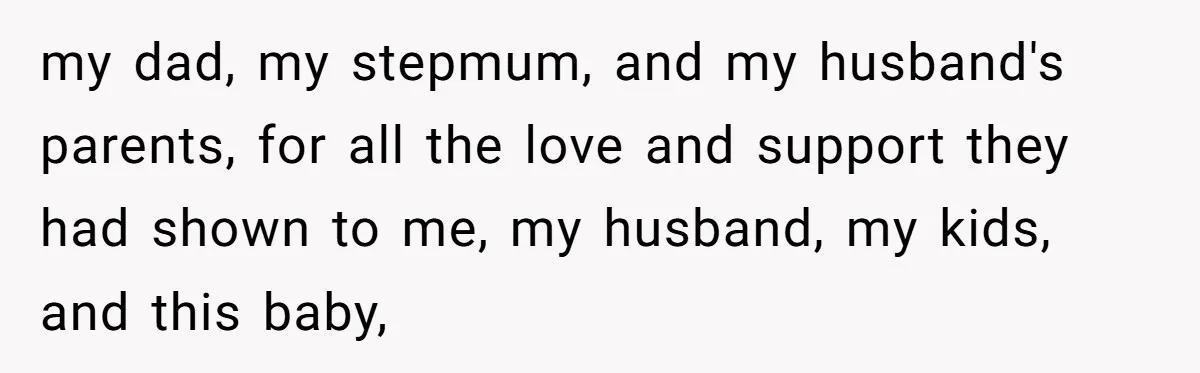 my dad, my stepmum, and my husband's parents, for all the love and support they had shown to me, my husband, my kids, and this baby,