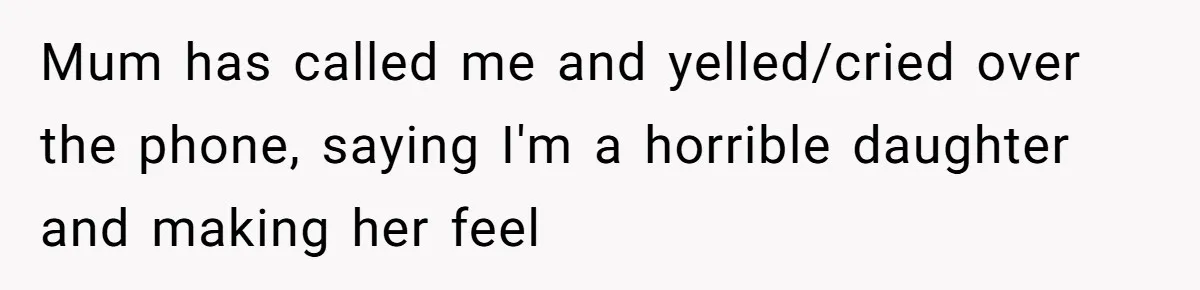Mum has called me and yelled/cried over the phone, saying I'm a horrible daughter and making her feel