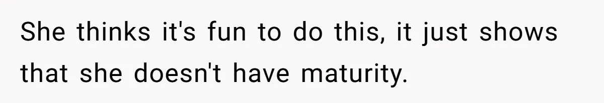 She thinks it's fun to do this, it just shows that she doesn't have maturity.