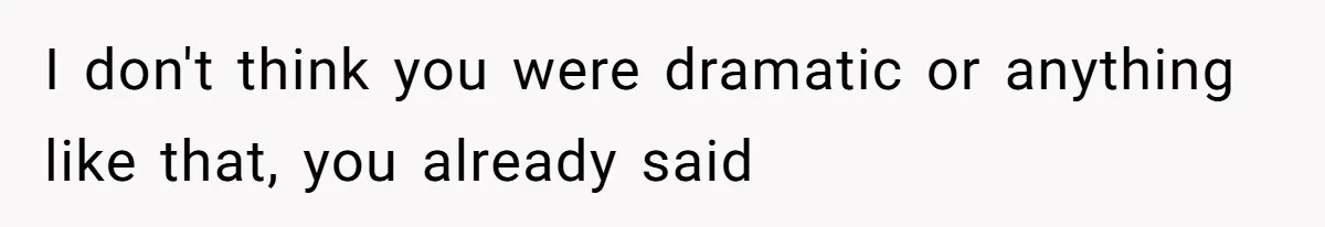 I don't think you were dramatic or anything like that, you already said