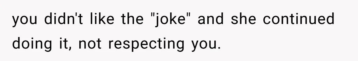 you didn't like the "joke" and she continued doing it, not respecting you.