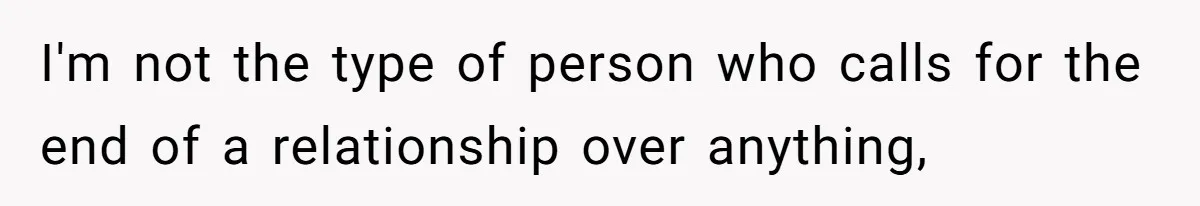 I'm not the type of person who calls for the end of a relationship over anything,