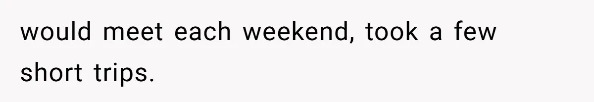 would meet each weekend, took a few short trips.