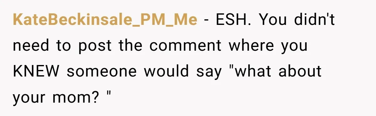 KateBeckinsale_PM_Me − ESH. You didn't need to post the comment where you KNEW someone would say "what about your mom? "