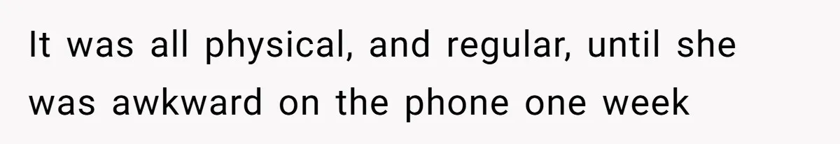 It was all physical, and regular, until she was awkward on the phone one week