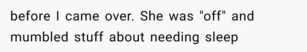 before I came over. She was "off" and mumbled stuff about needing sleep