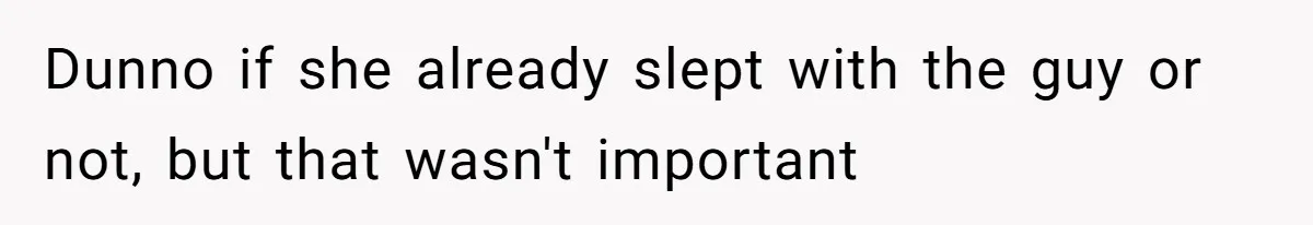 Dunno if she already slept with the guy or not, but that wasn't important