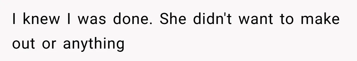 I knew I was done. She didn't want to make out or anything
