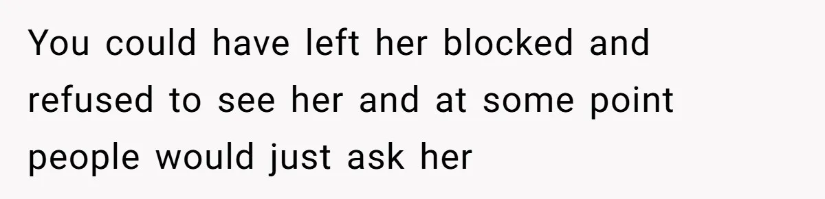 You could have left her blocked and refused to see her and at some point people would just ask her