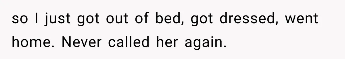 so I just got out of bed, got dressed, went home. Never called her again.