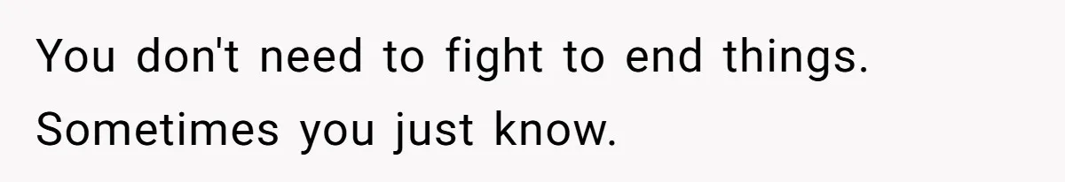 You don't need to fight to end things. Sometimes you just know.
