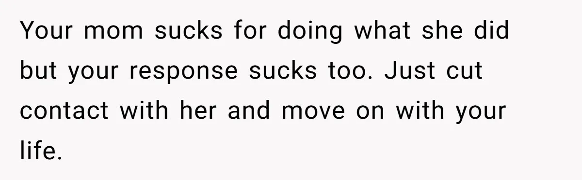 Your mom sucks for doing what she did but your response sucks too. Just cut contact with her and move on with your life.