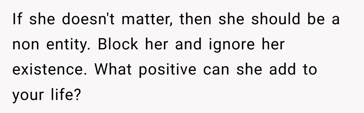 If she doesn't matter, then she should be a non entity. Block her and ignore her existence. What positive can she add to your life?