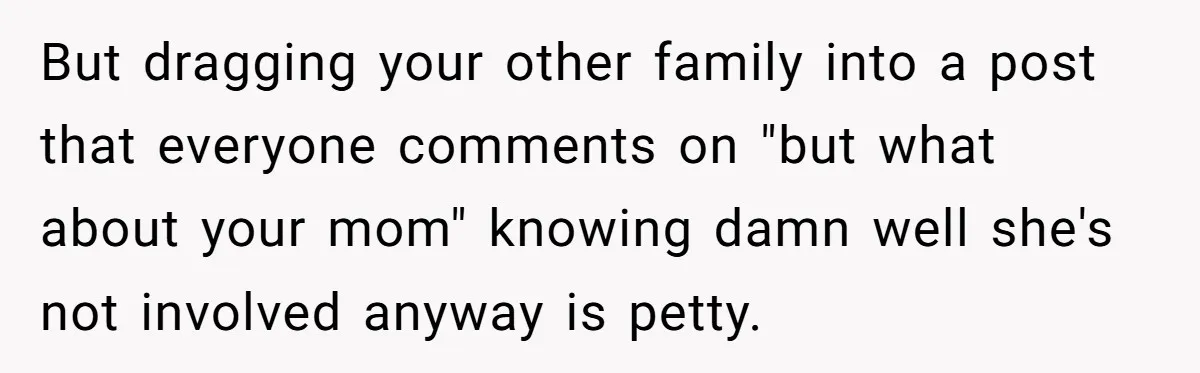 But dragging your other family into a post that everyone comments on "but what about your mom" knowing damn well she's not involved anyway is petty.
