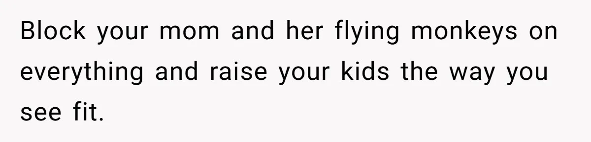 Block your mom and her flying monkeys on everything and raise your kids the way you see fit.