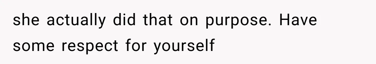 she actually did that on purpose. Have some respect for yourself