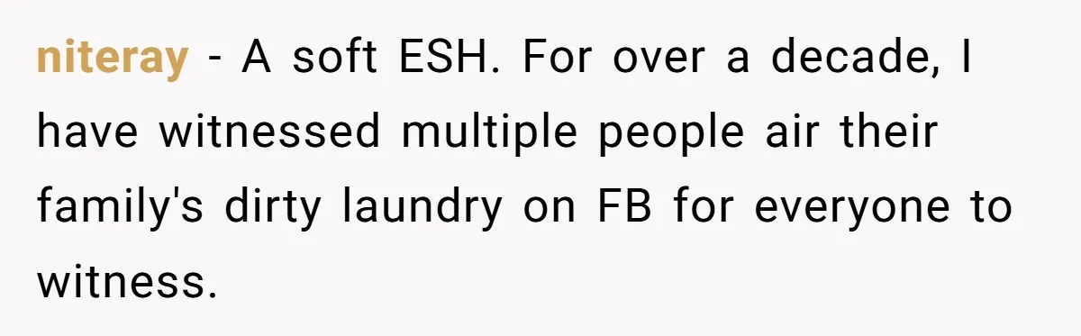 niteray − A soft ESH. For over a decade, I have witnessed multiple people air their family's dirty laundry on FB for everyone to witness.