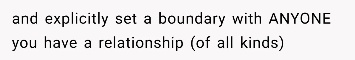 and explicitly set a boundary with ANYONE you have a relationship (of all kinds)