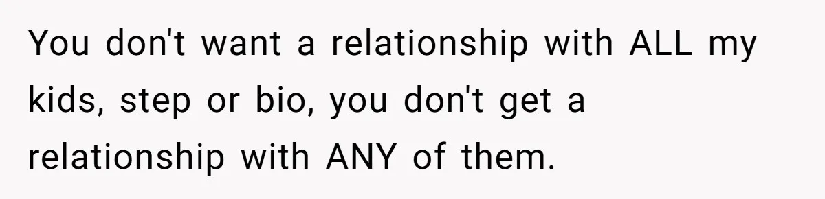 You don't want a relationship with ALL my kids, step or bio, you don't get a relationship with ANY of them.