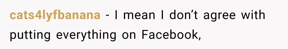 cats4lyfbanana − I mean I don’t agree with putting everything on Facebook,
