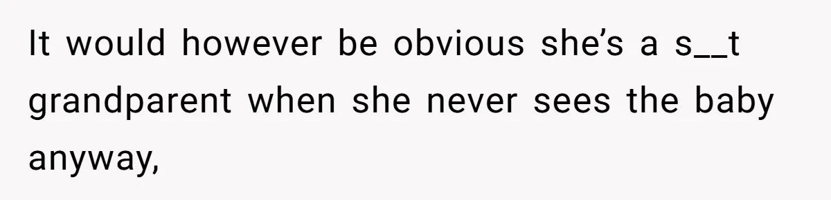 It would however be obvious she’s a s__t grandparent when she never sees the baby anyway,