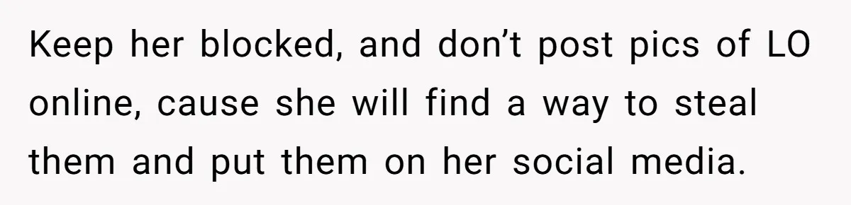 Keep her blocked, and don’t post pics of LO online, cause she will find a way to steal them and put them on her social media.