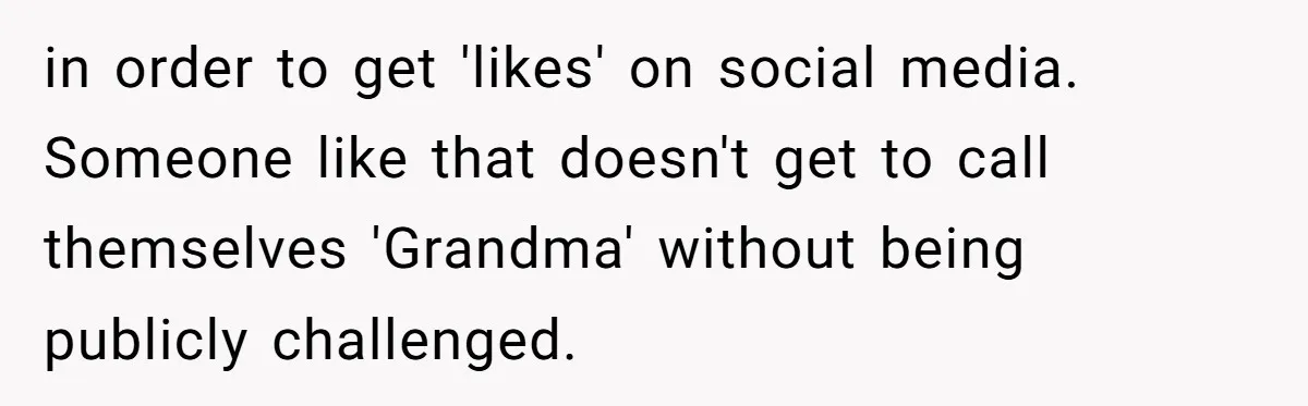 in order to get 'likes' on social media. Someone like that doesn't get to call themselves 'Grandma' without being publicly challenged.