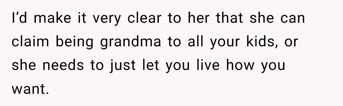 I’d make it very clear to her that she can claim being grandma to all your kids, or she needs to just let you live how you want.