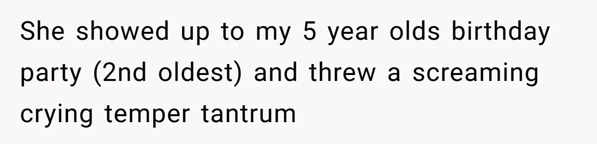 She showed up to my 5 year olds birthday party (2nd oldest) and threw a screaming crying temper tantrum