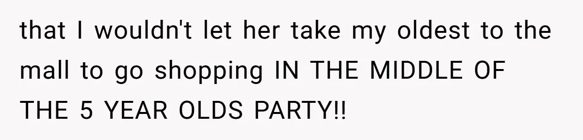 that I wouldn't let her take my oldest to the mall to go shopping IN THE MIDDLE OF THE 5 YEAR OLDS PARTY!!