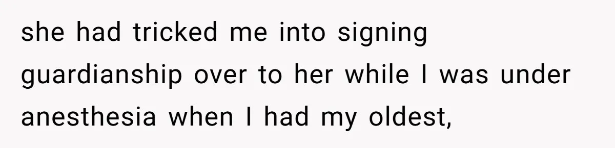 she had tricked me into signing guardianship over to her while I was under anesthesia when I had my oldest,