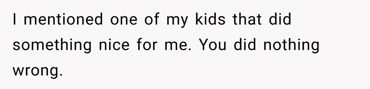 I mentioned one of my kids that did something nice for me. You did nothing wrong.