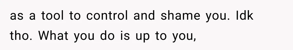 as a tool to control and shame you. Idk tho. What you do is up to you,