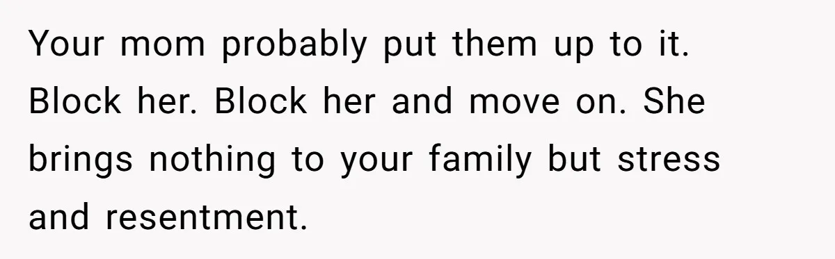 Your mom probably put them up to it. Block her. Block her and move on. She brings nothing to your family but stress and resentment.