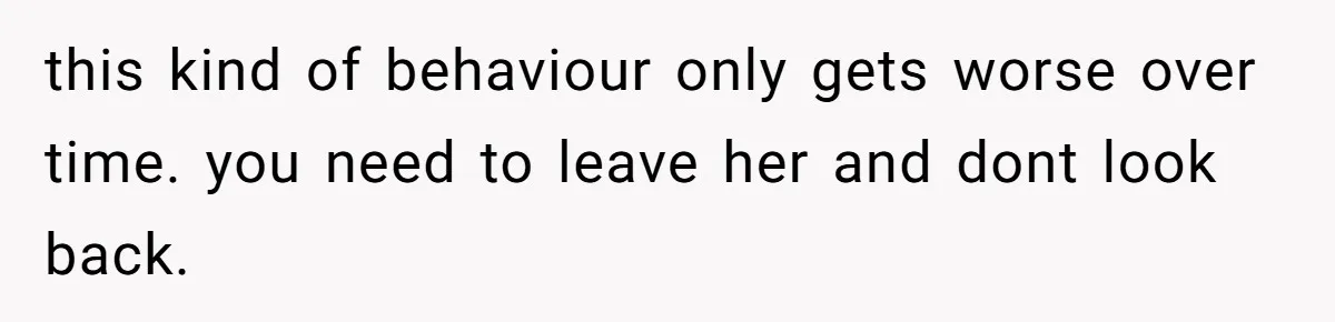 this kind of behaviour only gets worse over time. you need to leave her and dont look back.
