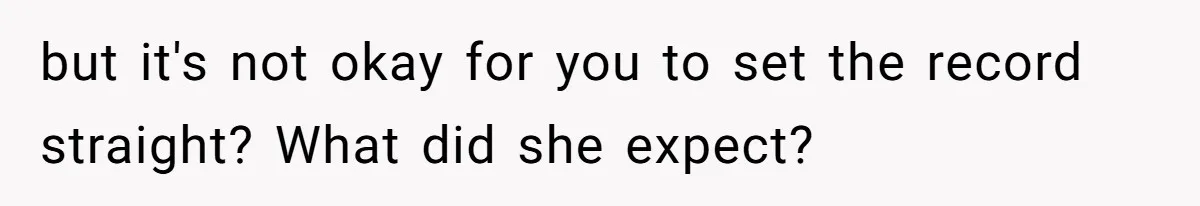 but it's not okay for you to set the record straight? What did she expect?