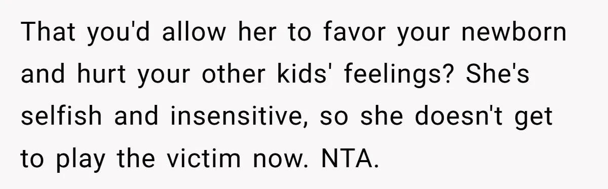 That you'd allow her to favor your newborn and hurt your other kids' feelings? She's selfish and insensitive, so she doesn't get to play the victim now. NTA.