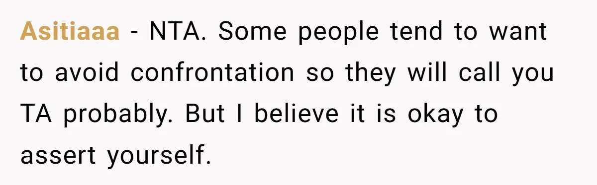 Asitiaaa − NTA. Some people tend to want to avoid confrontation so they will call you TA probably. But I believe it is okay to assert yourself.