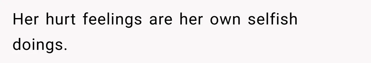Her hurt feelings are her own selfish doings.
