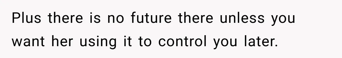 Plus there is no future there unless you want her using it to control you later.