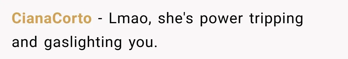 CianaCorto − Lmao, she's power tripping and gaslighting you.