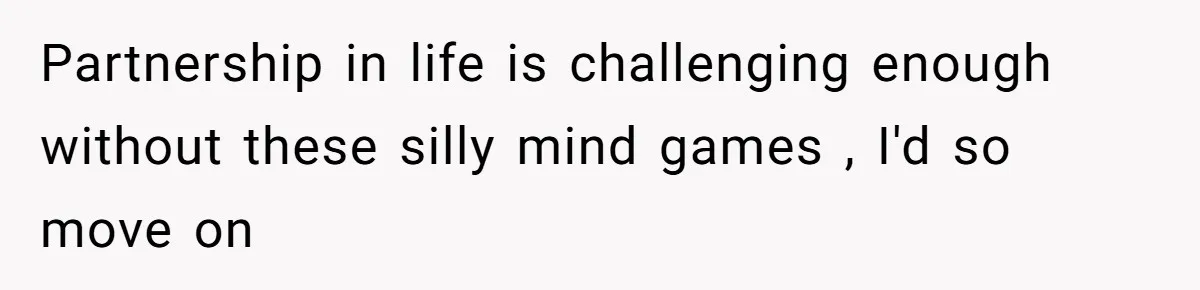 Partnership in life is challenging enough without these silly mind games , I'd so move on