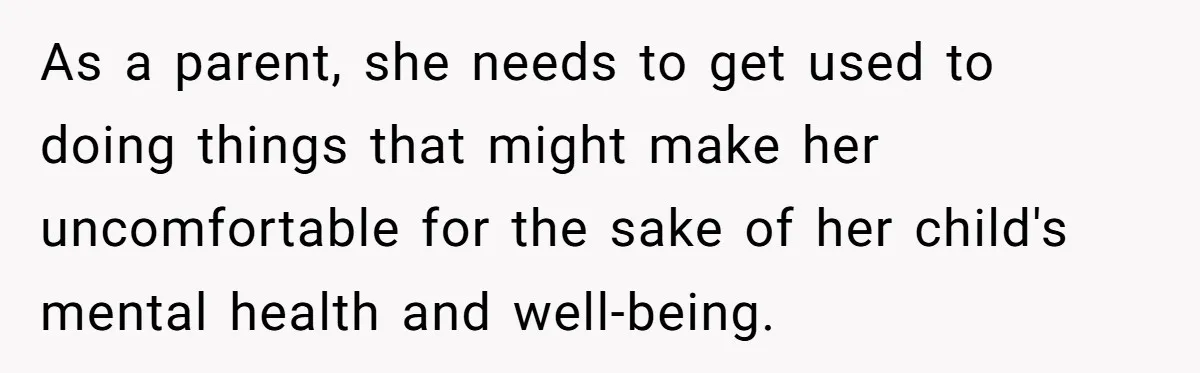 As a parent, she needs to get used to doing things that might make her uncomfortable for the sake of her child's mental health and well-being.