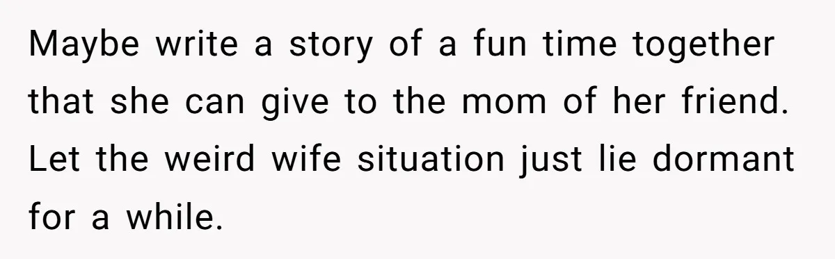 Maybe write a story of a fun time together that she can give to the mom of her friend. Let the weird wife situation just lie dormant for a while.