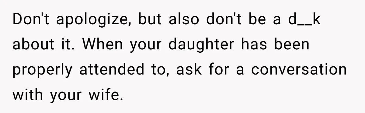 Don't apologize, but also don't be a d__k about it. When your daughter has been properly attended to, ask for a conversation with your wife.